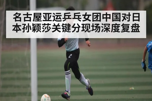 名古屋亚运乒乓女团中国对日本孙颖莎关键分现场深度复盘